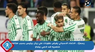 رسميًا.. الاتحاد الإسباني يفرض عقوبات على ريال بيتيس بسبب هتافات عنصرية ضد لاعبي بيلباو